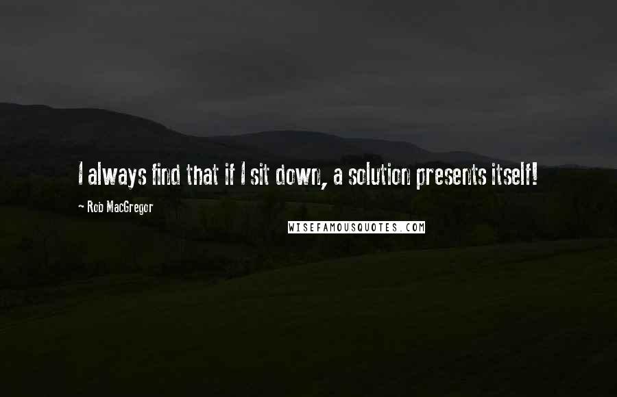 Rob MacGregor Quotes: I always find that if I sit down, a solution presents itself!