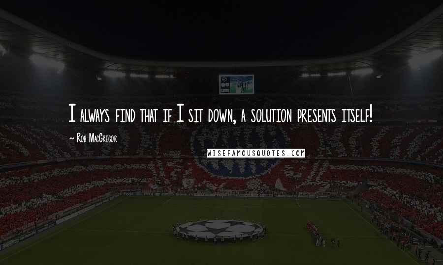 Rob MacGregor Quotes: I always find that if I sit down, a solution presents itself!