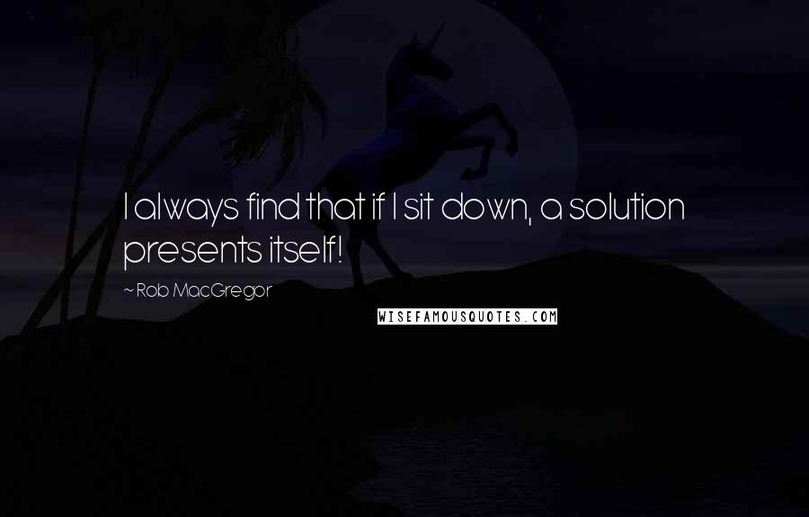 Rob MacGregor Quotes: I always find that if I sit down, a solution presents itself!