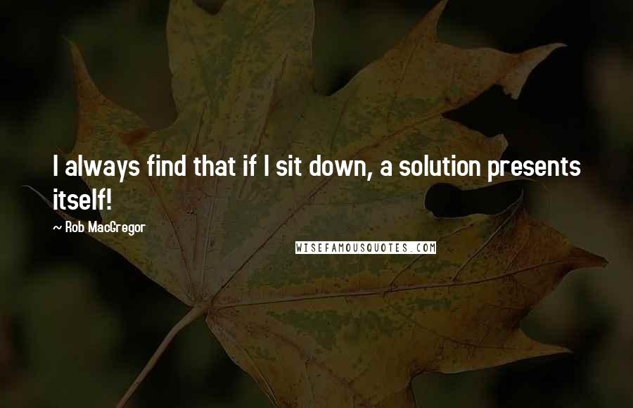 Rob MacGregor Quotes: I always find that if I sit down, a solution presents itself!