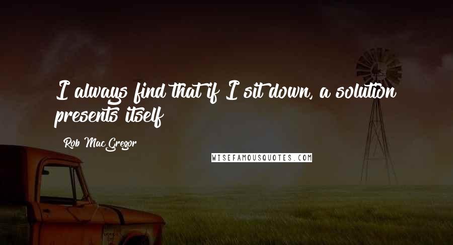 Rob MacGregor Quotes: I always find that if I sit down, a solution presents itself!