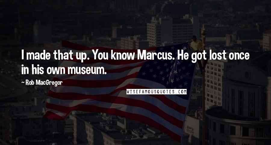 Rob MacGregor Quotes: I made that up. You know Marcus. He got lost once in his own museum.