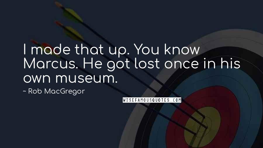 Rob MacGregor Quotes: I made that up. You know Marcus. He got lost once in his own museum.