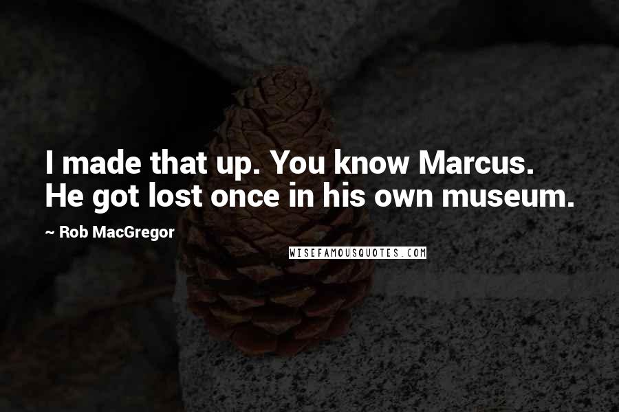 Rob MacGregor Quotes: I made that up. You know Marcus. He got lost once in his own museum.