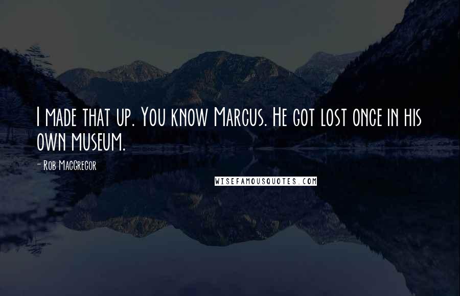 Rob MacGregor Quotes: I made that up. You know Marcus. He got lost once in his own museum.