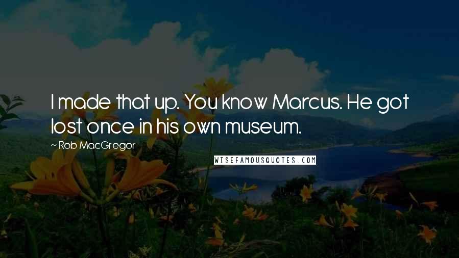 Rob MacGregor Quotes: I made that up. You know Marcus. He got lost once in his own museum.