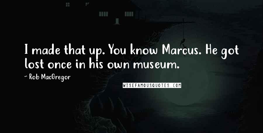 Rob MacGregor Quotes: I made that up. You know Marcus. He got lost once in his own museum.