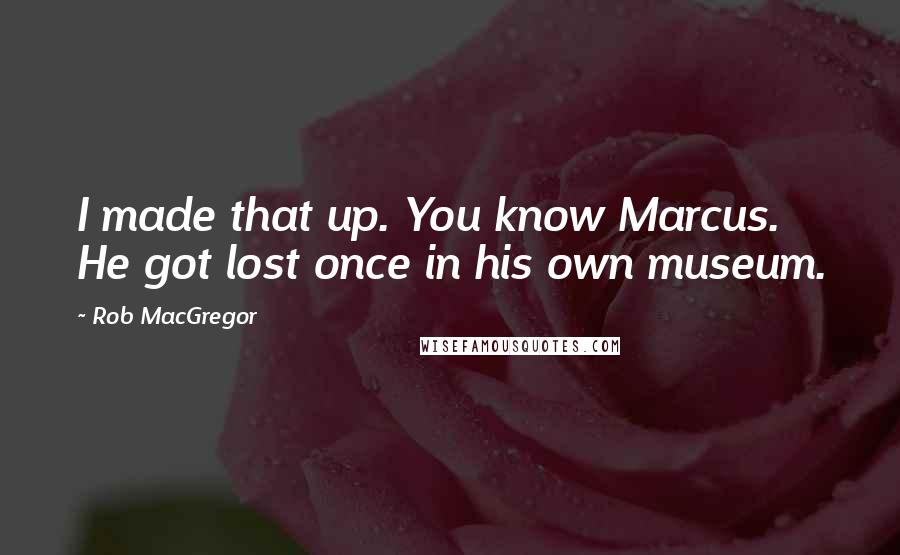 Rob MacGregor Quotes: I made that up. You know Marcus. He got lost once in his own museum.