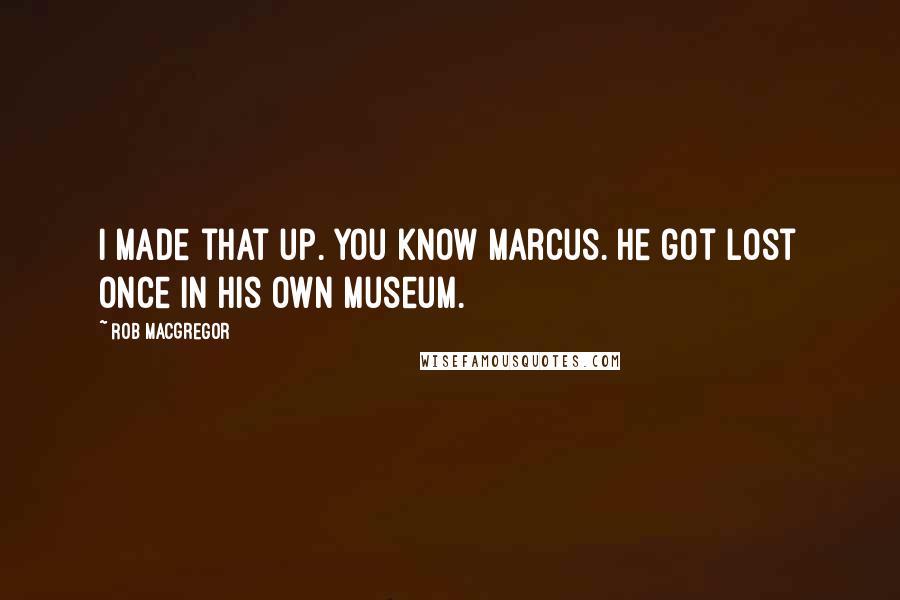 Rob MacGregor Quotes: I made that up. You know Marcus. He got lost once in his own museum.