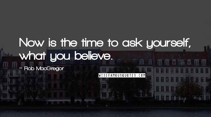 Rob MacGregor Quotes: Now is the time to ask yourself, what you believe.