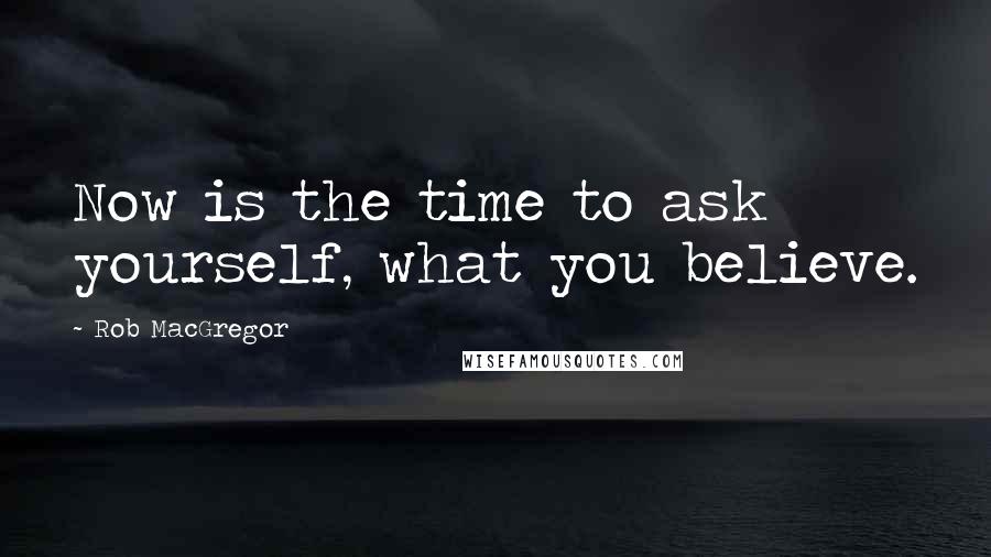 Rob MacGregor Quotes: Now is the time to ask yourself, what you believe.