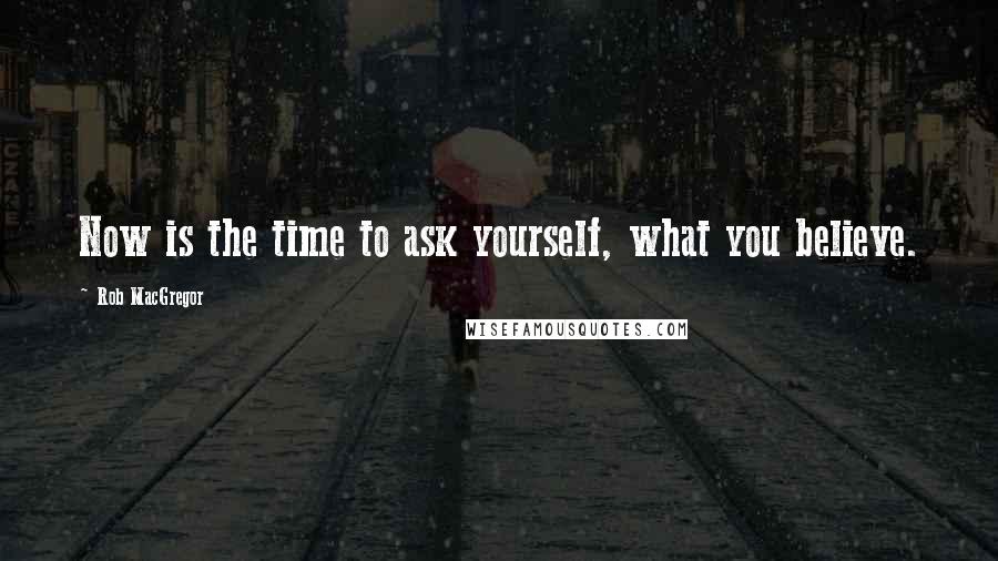 Rob MacGregor Quotes: Now is the time to ask yourself, what you believe.