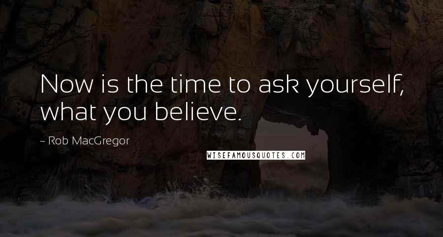 Rob MacGregor Quotes: Now is the time to ask yourself, what you believe.