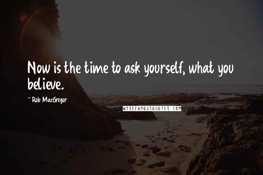Rob MacGregor Quotes: Now is the time to ask yourself, what you believe.