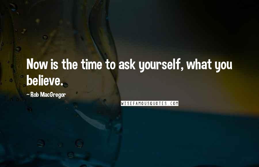 Rob MacGregor Quotes: Now is the time to ask yourself, what you believe.