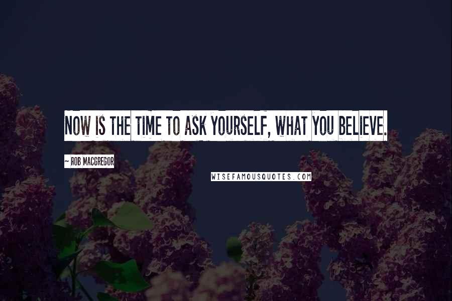 Rob MacGregor Quotes: Now is the time to ask yourself, what you believe.