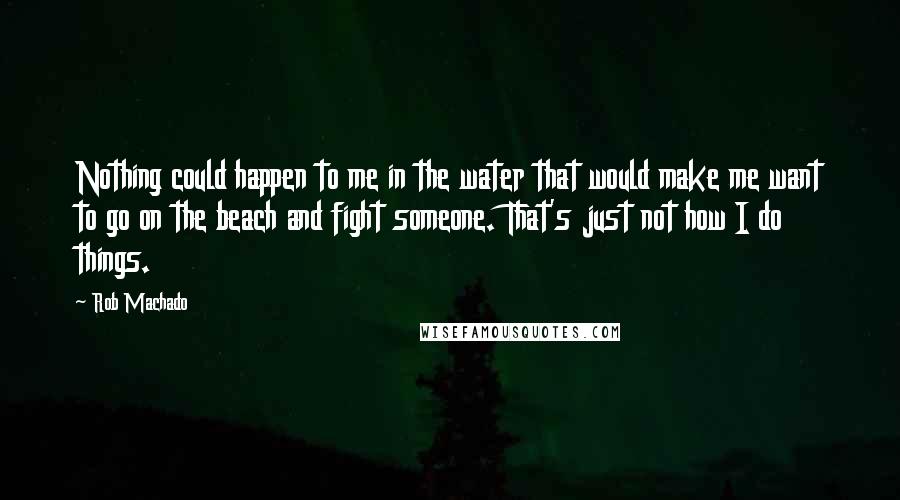 Rob Machado Quotes: Nothing could happen to me in the water that would make me want to go on the beach and fight someone. That's just not how I do things.