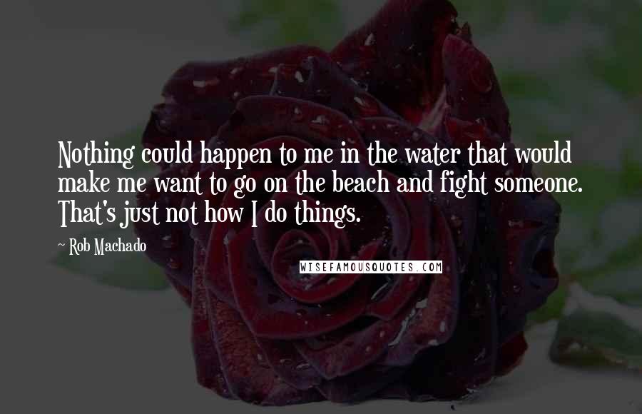 Rob Machado Quotes: Nothing could happen to me in the water that would make me want to go on the beach and fight someone. That's just not how I do things.