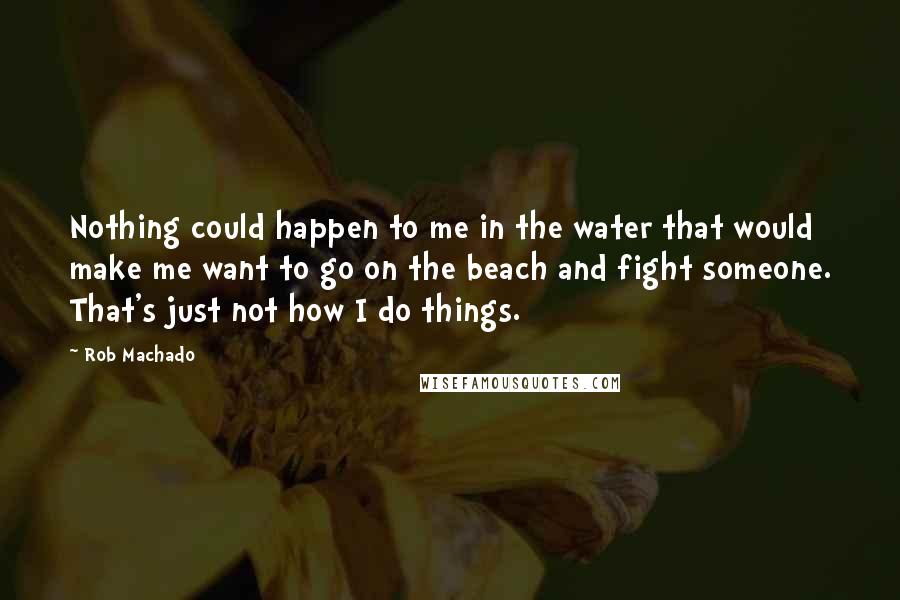 Rob Machado Quotes: Nothing could happen to me in the water that would make me want to go on the beach and fight someone. That's just not how I do things.