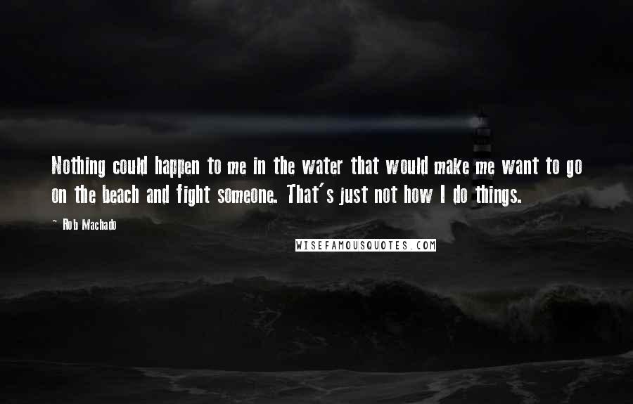 Rob Machado Quotes: Nothing could happen to me in the water that would make me want to go on the beach and fight someone. That's just not how I do things.