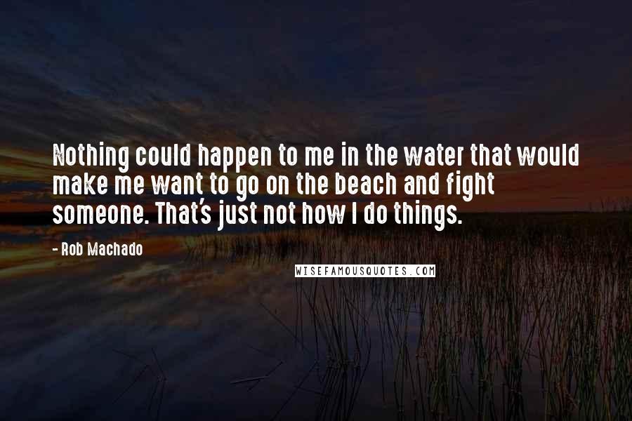 Rob Machado Quotes: Nothing could happen to me in the water that would make me want to go on the beach and fight someone. That's just not how I do things.