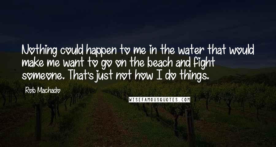 Rob Machado Quotes: Nothing could happen to me in the water that would make me want to go on the beach and fight someone. That's just not how I do things.