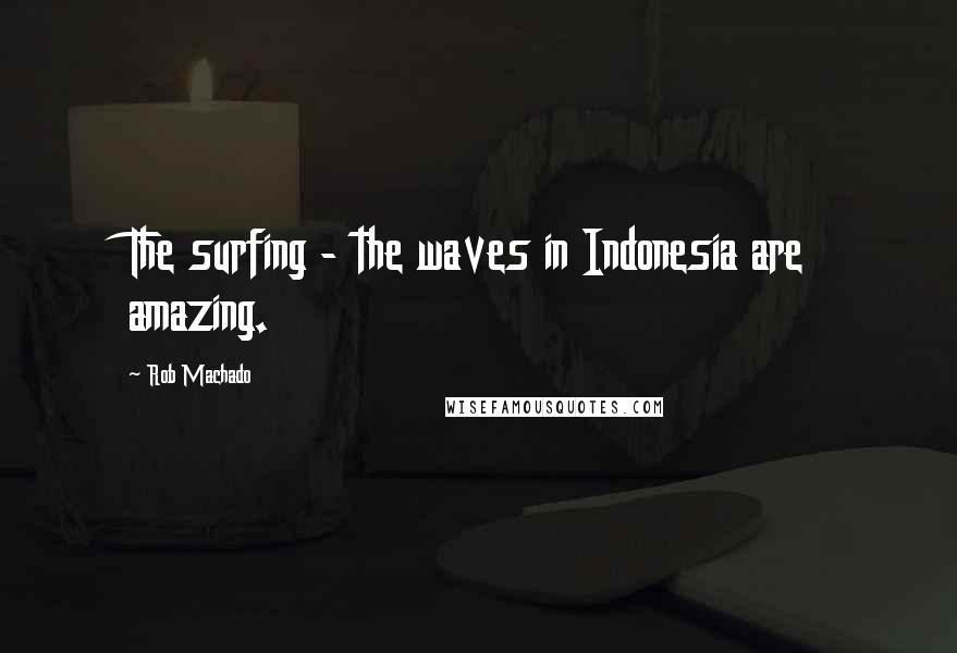 Rob Machado Quotes: The surfing - the waves in Indonesia are amazing.