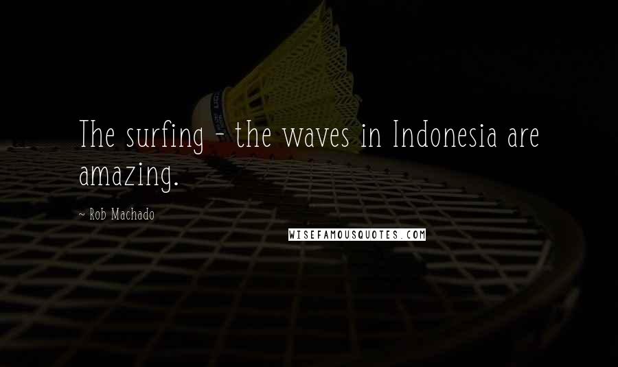 Rob Machado Quotes: The surfing - the waves in Indonesia are amazing.