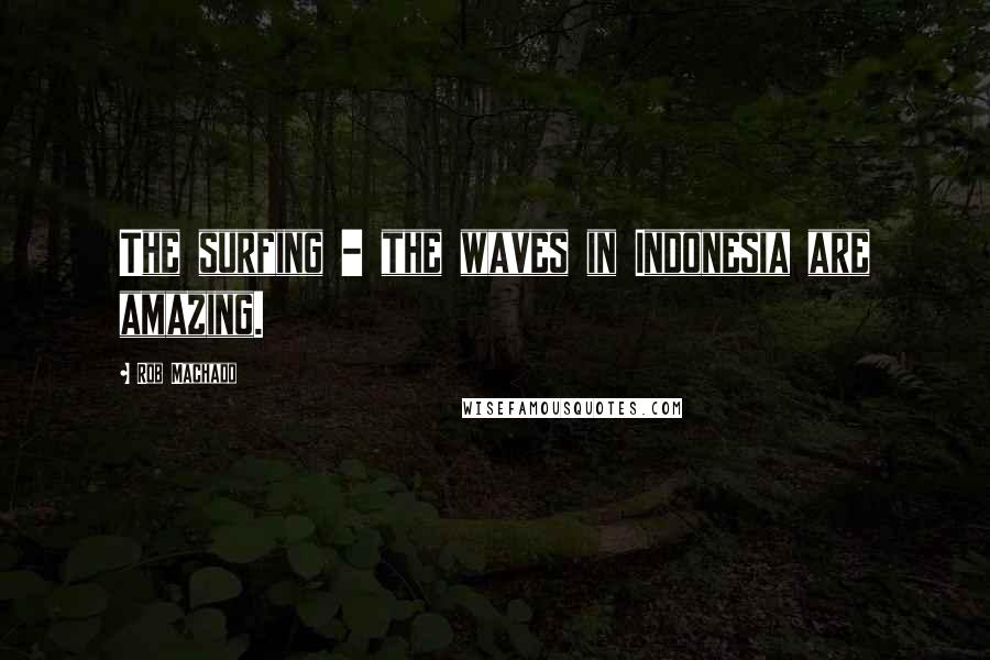Rob Machado Quotes: The surfing - the waves in Indonesia are amazing.
