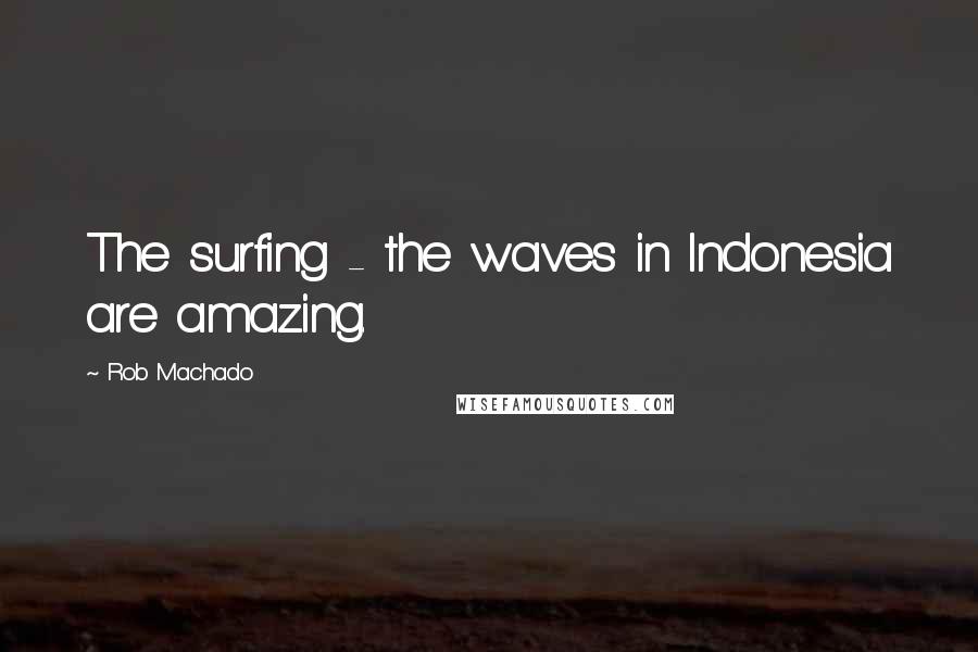 Rob Machado Quotes: The surfing - the waves in Indonesia are amazing.
