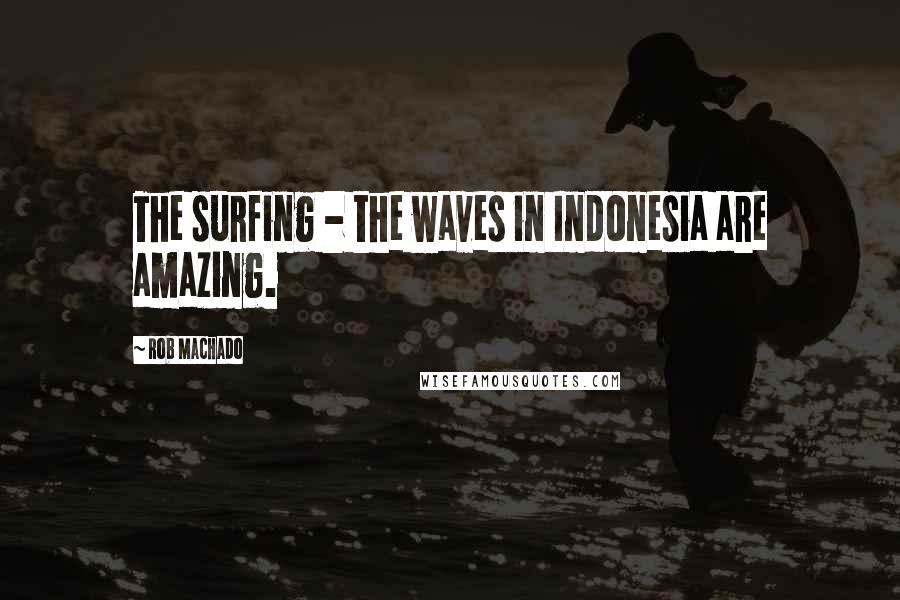 Rob Machado Quotes: The surfing - the waves in Indonesia are amazing.