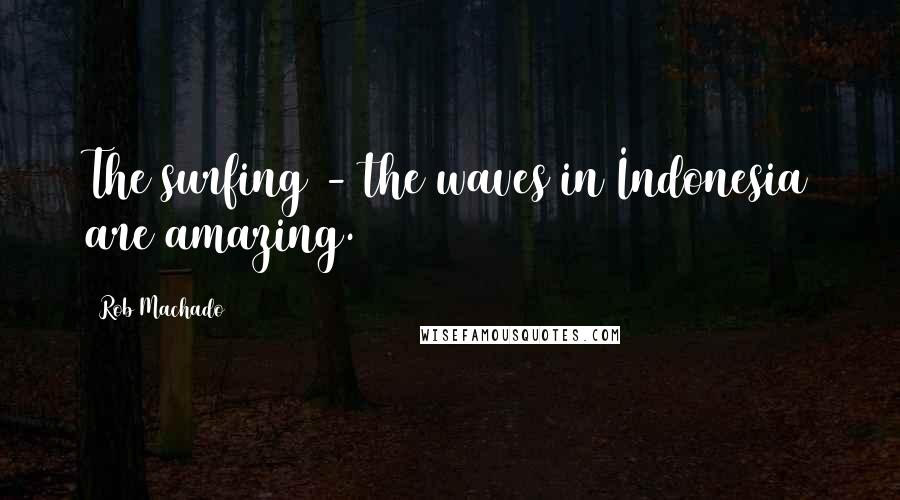 Rob Machado Quotes: The surfing - the waves in Indonesia are amazing.