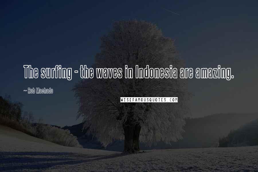 Rob Machado Quotes: The surfing - the waves in Indonesia are amazing.