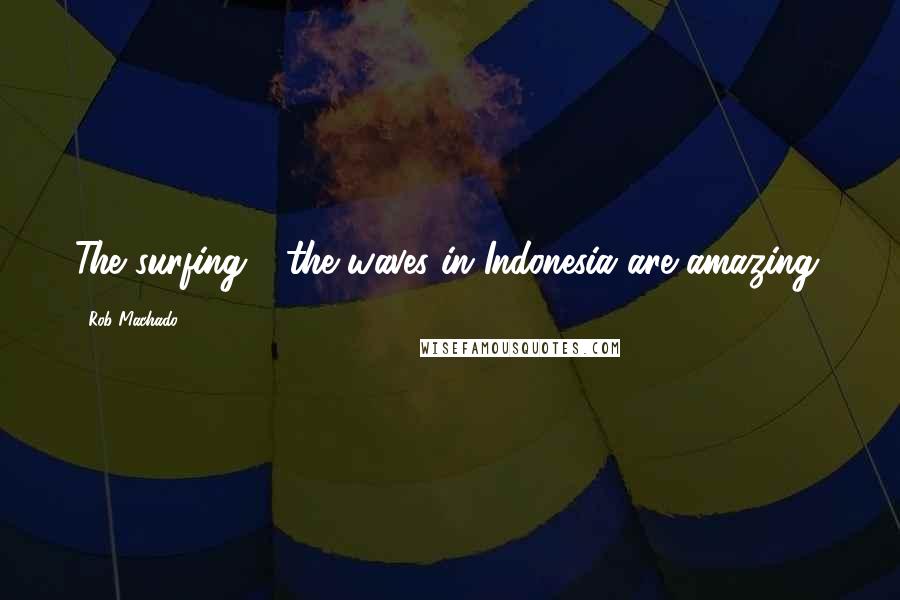 Rob Machado Quotes: The surfing - the waves in Indonesia are amazing.