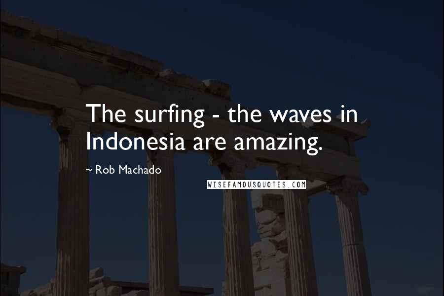 Rob Machado Quotes: The surfing - the waves in Indonesia are amazing.