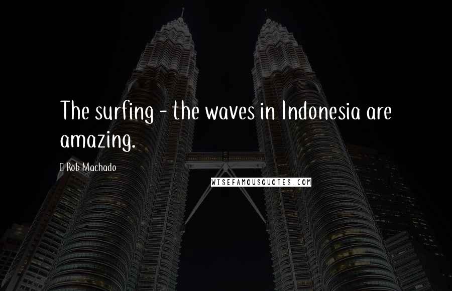 Rob Machado Quotes: The surfing - the waves in Indonesia are amazing.