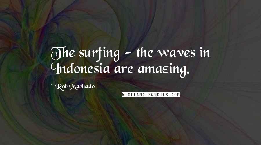 Rob Machado Quotes: The surfing - the waves in Indonesia are amazing.