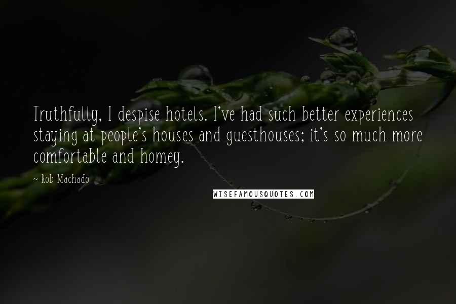 Rob Machado Quotes: Truthfully, I despise hotels. I've had such better experiences staying at people's houses and guesthouses; it's so much more comfortable and homey.