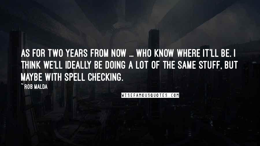 Rob Malda Quotes: As for two years from now ... who know where it'll be. I think we'll ideally be doing a lot of the same stuff, but maybe with spell checking.