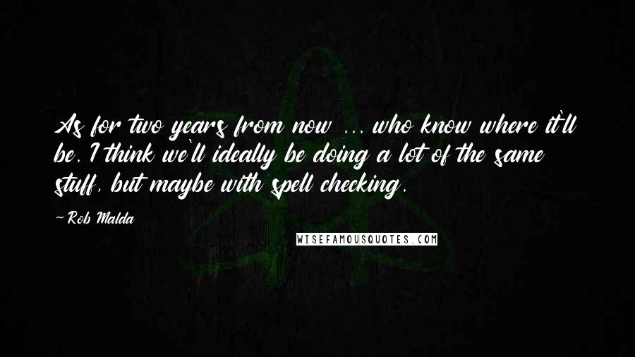 Rob Malda Quotes: As for two years from now ... who know where it'll be. I think we'll ideally be doing a lot of the same stuff, but maybe with spell checking.