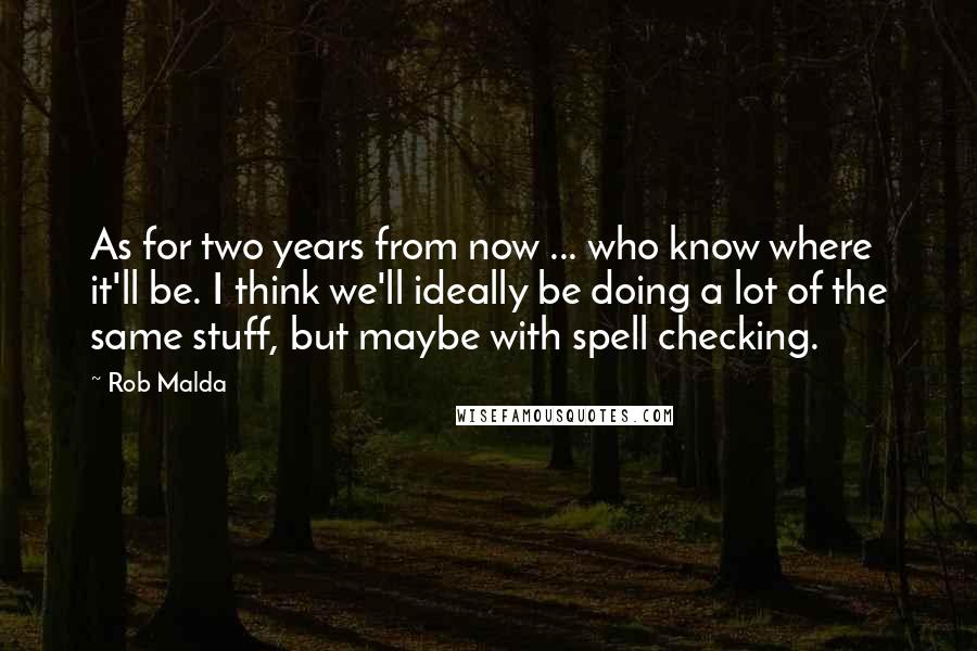 Rob Malda Quotes: As for two years from now ... who know where it'll be. I think we'll ideally be doing a lot of the same stuff, but maybe with spell checking.
