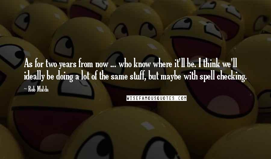 Rob Malda Quotes: As for two years from now ... who know where it'll be. I think we'll ideally be doing a lot of the same stuff, but maybe with spell checking.