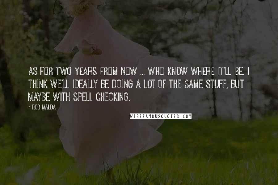 Rob Malda Quotes: As for two years from now ... who know where it'll be. I think we'll ideally be doing a lot of the same stuff, but maybe with spell checking.