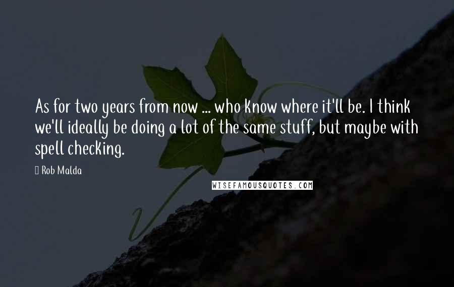 Rob Malda Quotes: As for two years from now ... who know where it'll be. I think we'll ideally be doing a lot of the same stuff, but maybe with spell checking.