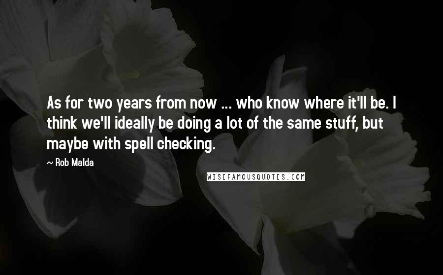 Rob Malda Quotes: As for two years from now ... who know where it'll be. I think we'll ideally be doing a lot of the same stuff, but maybe with spell checking.