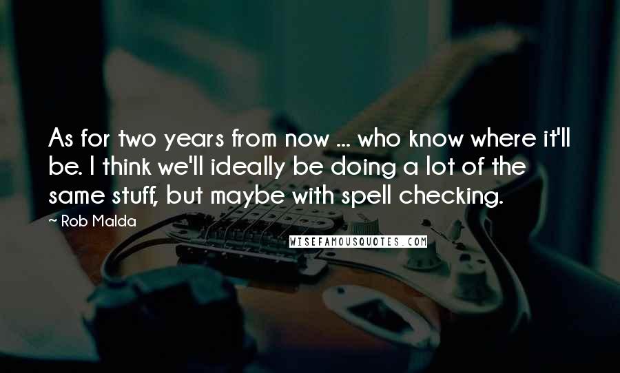 Rob Malda Quotes: As for two years from now ... who know where it'll be. I think we'll ideally be doing a lot of the same stuff, but maybe with spell checking.