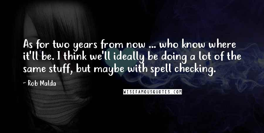 Rob Malda Quotes: As for two years from now ... who know where it'll be. I think we'll ideally be doing a lot of the same stuff, but maybe with spell checking.