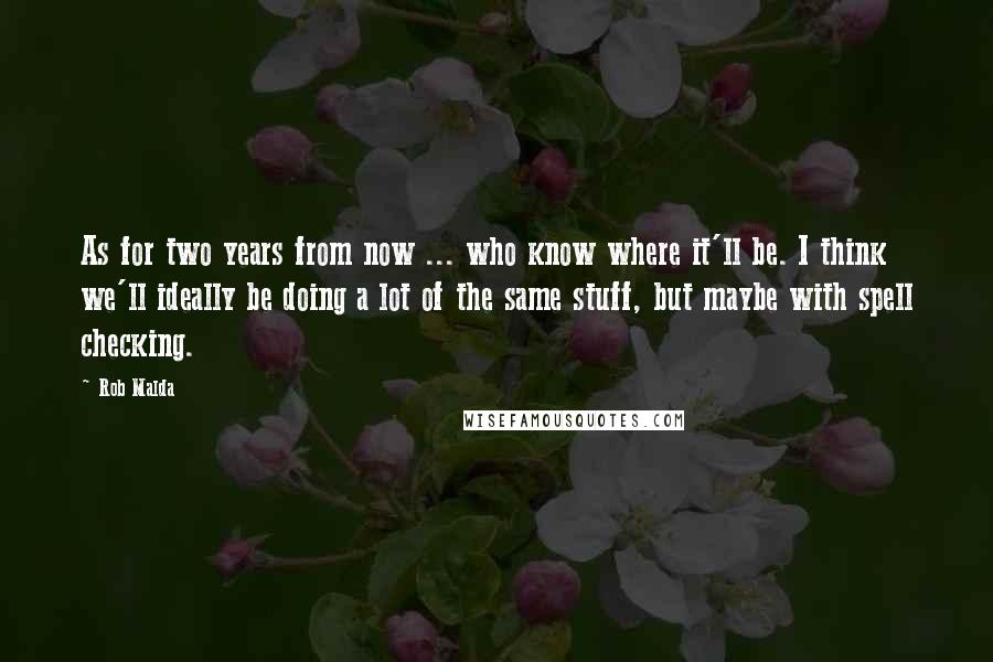 Rob Malda Quotes: As for two years from now ... who know where it'll be. I think we'll ideally be doing a lot of the same stuff, but maybe with spell checking.