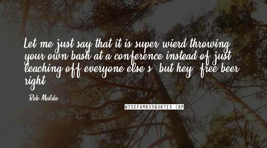 Rob Malda Quotes: Let me just say that it is super wierd throwing your own bash at a conference instead of just leaching off everyone else's, but hey, free beer, right?
