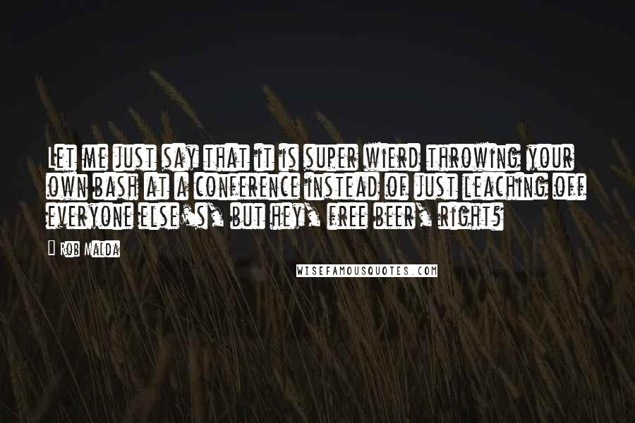 Rob Malda Quotes: Let me just say that it is super wierd throwing your own bash at a conference instead of just leaching off everyone else's, but hey, free beer, right?